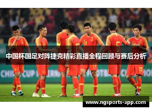 中国杯国足对阵捷克精彩直播全程回顾与赛后分析
